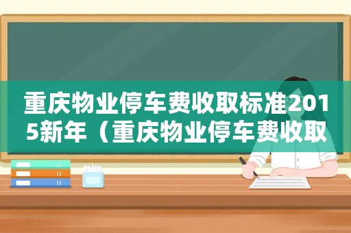 重慶物業(yè)停車費(fèi)收取標(biāo)準(zhǔn)2015新年（重慶物業(yè)停車費(fèi)收取標(biāo)準(zhǔn)2015新年）