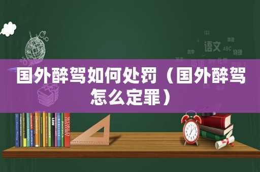 國外醉駕如何處罰（國外醉駕怎么定罪）