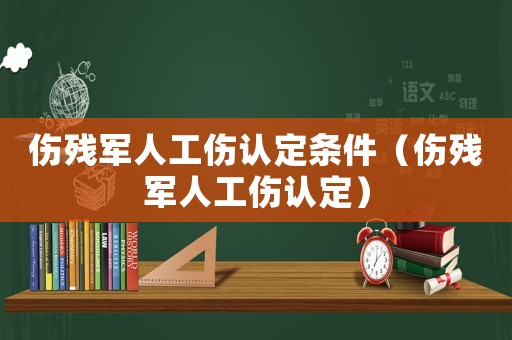 傷殘軍人工傷認(rèn)定條件（傷殘軍人工傷認(rèn)定）