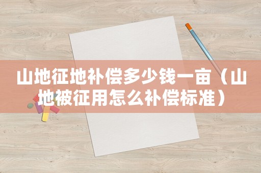 山地征地補償多少錢一畝（山地被征用怎么補償標(biāo)準(zhǔn)）