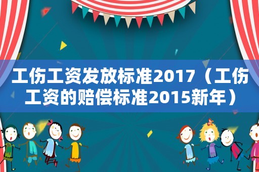 工傷工資發(fā)放標(biāo)準(zhǔn)2017（工傷工資的賠償標(biāo)準(zhǔn)2015新年）
