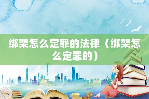 綁架怎么定罪的法律（綁架怎么定罪的）