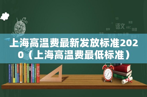 上海高溫費(fèi)最新發(fā)放標(biāo)準(zhǔn)2020（上海高溫費(fèi)最低標(biāo)準(zhǔn)）