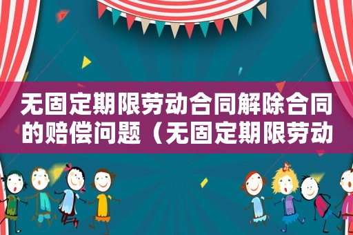 無固定期限勞動(dòng)合同解除合同的賠償問題（無固定期限勞動(dòng)合同解聘賠償標(biāo)準(zhǔn)）