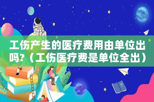 工傷產(chǎn)生的醫(yī)療費用由單位出嗎?（工傷醫(yī)療費是單位全出）