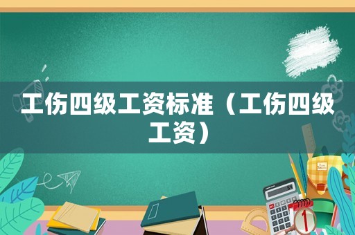 工傷四級(jí)工資標(biāo)準(zhǔn)（工傷四級(jí)工資）