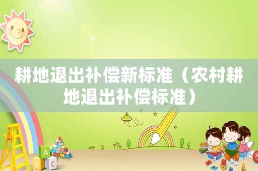 耕地退出補(bǔ)償新標(biāo)準(zhǔn)（農(nóng)村耕地退出補(bǔ)償標(biāo)準(zhǔn)）