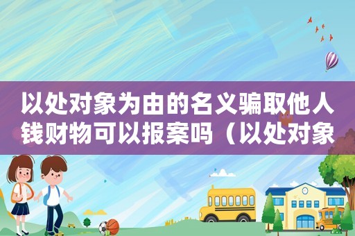 以處對象為由的名義騙取他人錢財物可以報案嗎（以處對象詐騙怎么定罪）