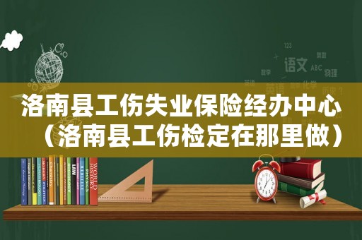 洛南縣工傷失業(yè)保險經(jīng)辦中心（洛南縣工傷檢定在那里做）