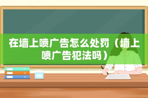在墻上噴廣告怎么處罰（墻上噴廣告犯法嗎）
