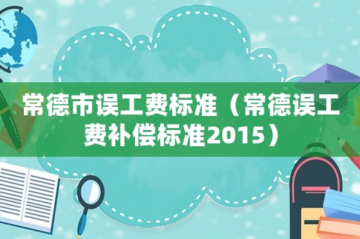 常德市誤工費(fèi)標(biāo)準(zhǔn)（常德誤工費(fèi)補(bǔ)償標(biāo)準(zhǔn)2015）
