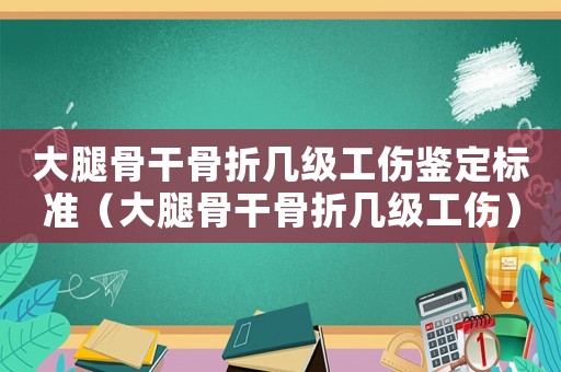 大腿骨干骨折幾級工傷鑒定標準（大腿骨干骨折幾級工傷）