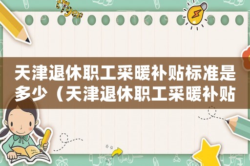 天津退休職工采暖補(bǔ)貼標(biāo)準(zhǔn)是多少（天津退休職工采暖補(bǔ)貼標(biāo)準(zhǔn)）