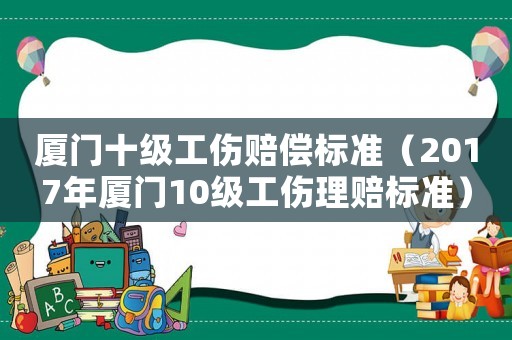 廈門十級工傷賠償標(biāo)準(zhǔn)（2017年廈門10級工傷理賠標(biāo)準(zhǔn)）