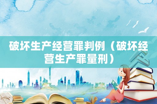 破壞生產(chǎn)經(jīng)營罪判例（破壞經(jīng)營生產(chǎn)罪量刑）