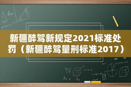新疆醉駕新規(guī)定2021標準處罰（新疆醉駕量刑標準2017）