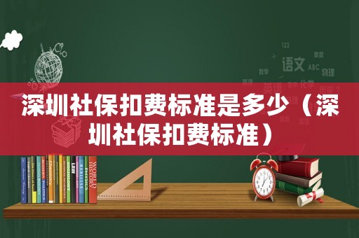 深圳社保扣費標(biāo)準(zhǔn)是多少（深圳社保扣費標(biāo)準(zhǔn)）
