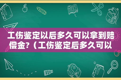 工傷鑒定以后多久可以拿到賠償金?（工傷鑒定后多久可以拿到錢(qián)）