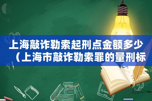 上海敲詐勒索起刑點(diǎn)金額多少（上海市敲詐勒索罪的量刑標(biāo)準(zhǔn)）