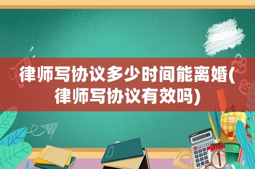 律師寫協(xié)議多少時間能離婚(律師寫協(xié)議有效嗎)
