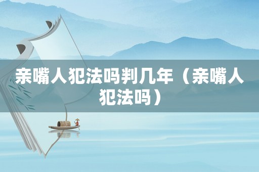 親嘴人犯法嗎判幾年（親嘴人犯法嗎）