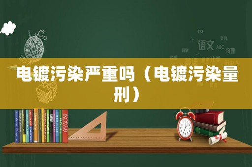 電鍍污染嚴(yán)重嗎（電鍍污染量刑）