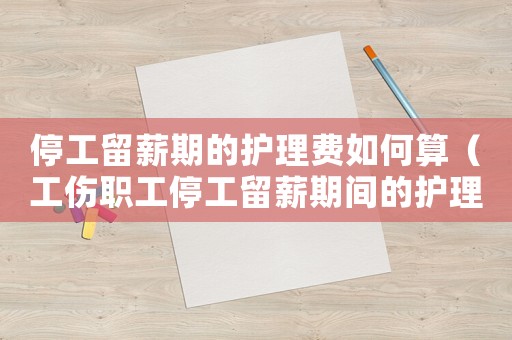 停工留薪期的護(hù)理費(fèi)如何算（工傷職工停工留薪期間的護(hù)理費(fèi)）