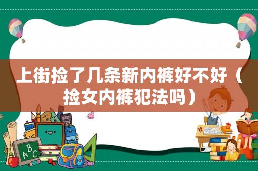 上街撿了幾條新內(nèi)褲好不好（撿女內(nèi)褲犯法嗎）
