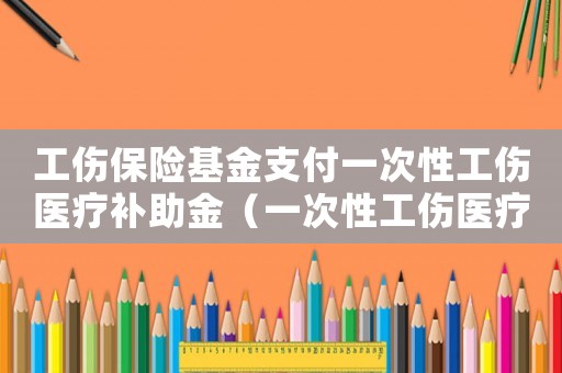 工傷保險基金支付一次性工傷醫(yī)療補助金（一次性工傷醫(yī)療補助金基金支付）