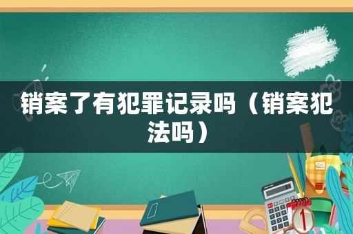 銷案了有犯罪記錄嗎（銷案犯法嗎）