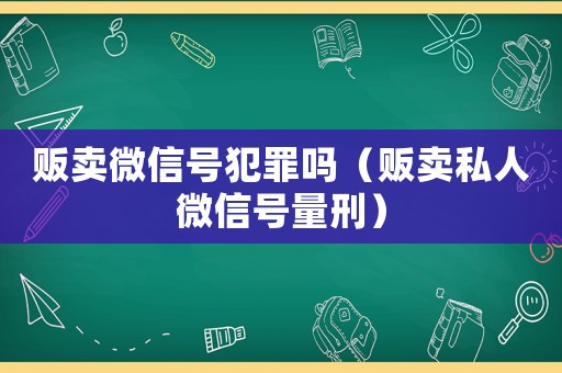 販賣(mài)微信號(hào)犯罪嗎（販賣(mài)私人微信號(hào)量刑）