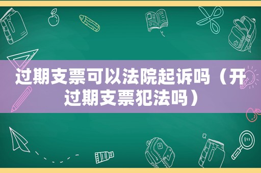 過期支票可以法院起訴嗎（開過期支票犯法嗎）