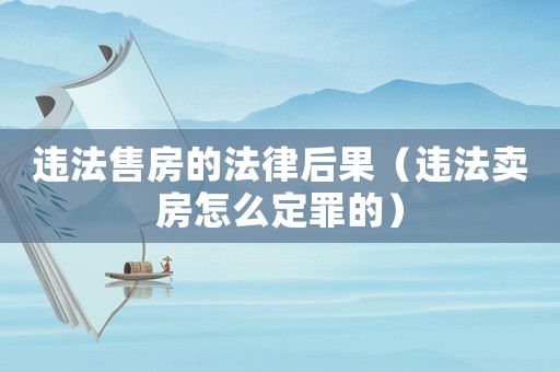 違法售房的法律后果（違法賣(mài)房怎么定罪的）