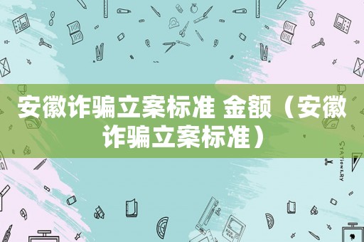 安徽詐騙立案標準 金額（安徽詐騙立案標準）