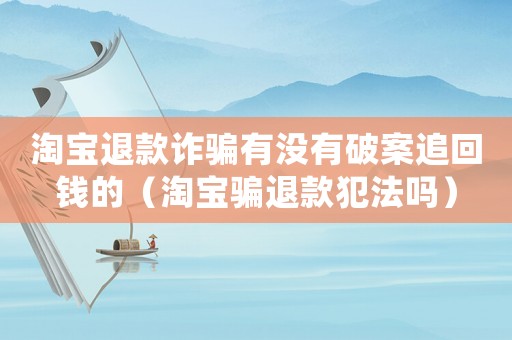 淘寶退款詐騙有沒有破案追回錢的（淘寶騙退款犯法嗎）