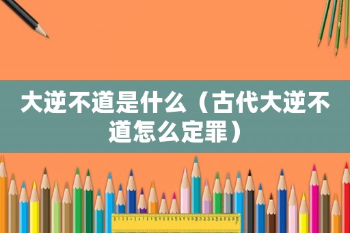 大逆不道是什么（古代大逆不道怎么定罪）