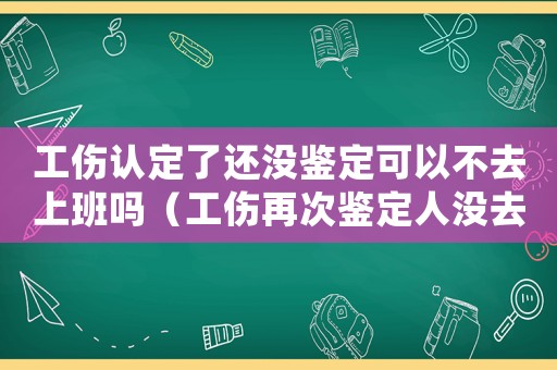 工傷認定了還沒鑒定可以不去上班嗎（工傷再次鑒定人沒去）