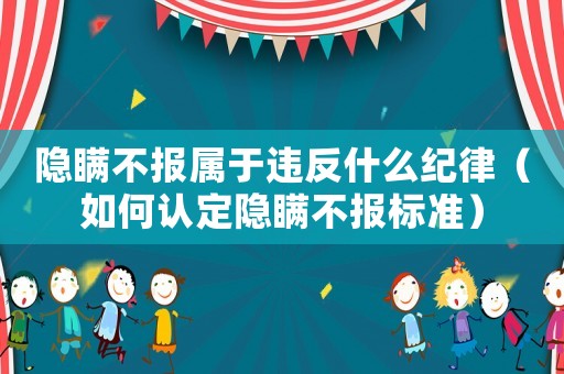 隱瞞不報(bào)屬于違反什么紀(jì)律（如何認(rèn)定隱瞞不報(bào)標(biāo)準(zhǔn)）
