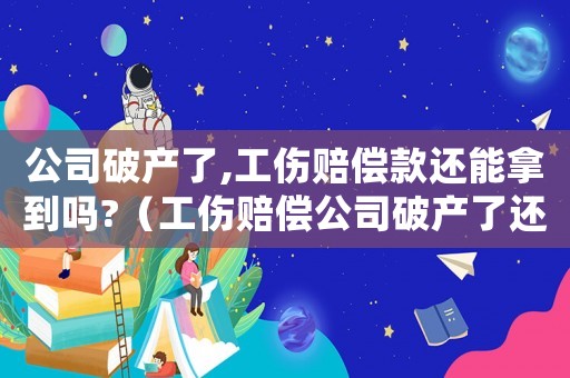 公司破產(chǎn)了,工傷賠償款還能拿到嗎?（工傷賠償公司破產(chǎn)了還能要回賠賞嗎）