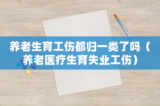 養(yǎng)老生育工傷都?xì)w一類(lèi)了嗎（養(yǎng)老醫(yī)療生育失業(yè)工傷）