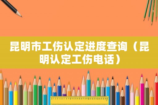 昆明市工傷認定進度查詢（昆明認定工傷電話）