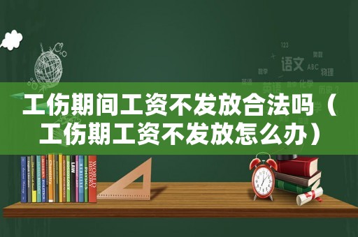 工傷期間工資不發(fā)放合法嗎（工傷期工資不發(fā)放怎么辦）