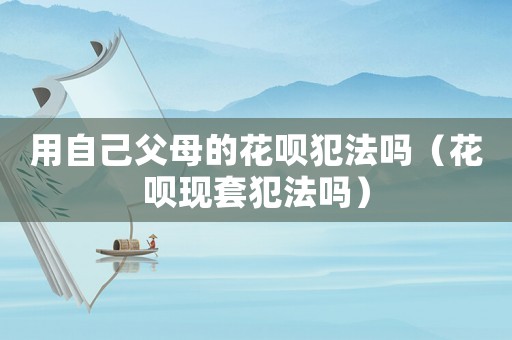用自己父母的花唄犯法嗎（花唄現(xiàn)套犯法嗎）