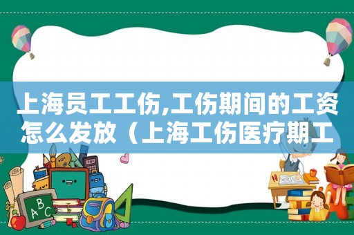 上海員工工傷,工傷期間的工資怎么發(fā)放（上海工傷醫(yī)療期工資發(fā)放）
