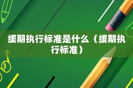 緩期執(zhí)行標準是什么（緩期執(zhí)行標準）