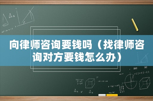向律師咨詢要錢嗎（找律師咨詢對方要錢怎么辦）