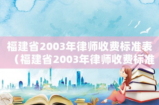 福建省2003年律師收費(fèi)標(biāo)準(zhǔn)表（福建省2003年律師收費(fèi)標(biāo)準(zhǔn)）