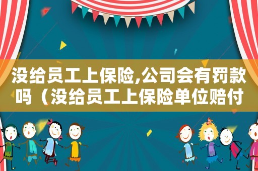 沒給員工上保險(xiǎn),公司會有罰款嗎（沒給員工上保險(xiǎn)單位賠付標(biāo)準(zhǔn)）