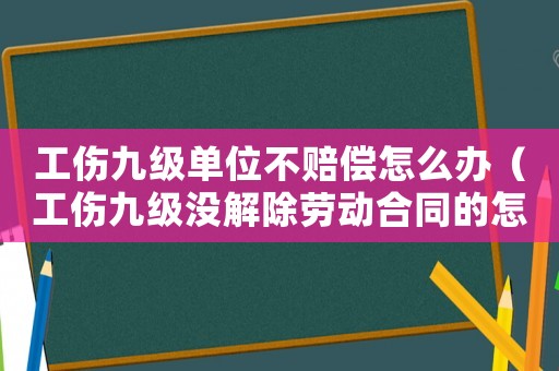 工傷九級(jí)單位不賠償怎么辦（工傷九級(jí)沒(méi)解除勞動(dòng)合同的怎么賠償）