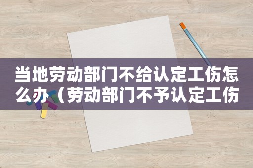 當?shù)貏趧硬块T不給認定工傷怎么辦（勞動部門不予認定工傷怎么辦）